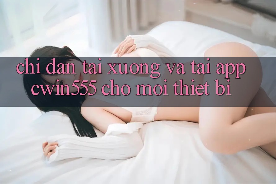 Chỉ dẫn Tải xuống Và Tải App cwin555 Cho Mọi Thiết Bị Chỉ dẫn Tải xuống Và Tải App cwin555 Cho Mọi Thiết Bị