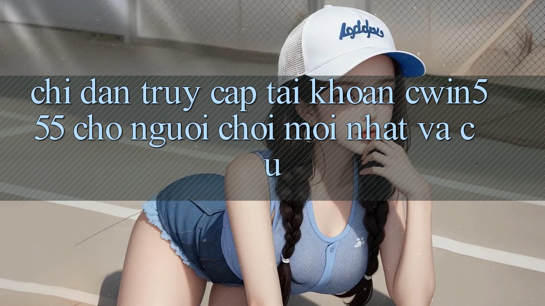 Chỉ dẫn Truy cập tài khoản cwin555 Cho Người Chơi Mới nhất Và Cũ