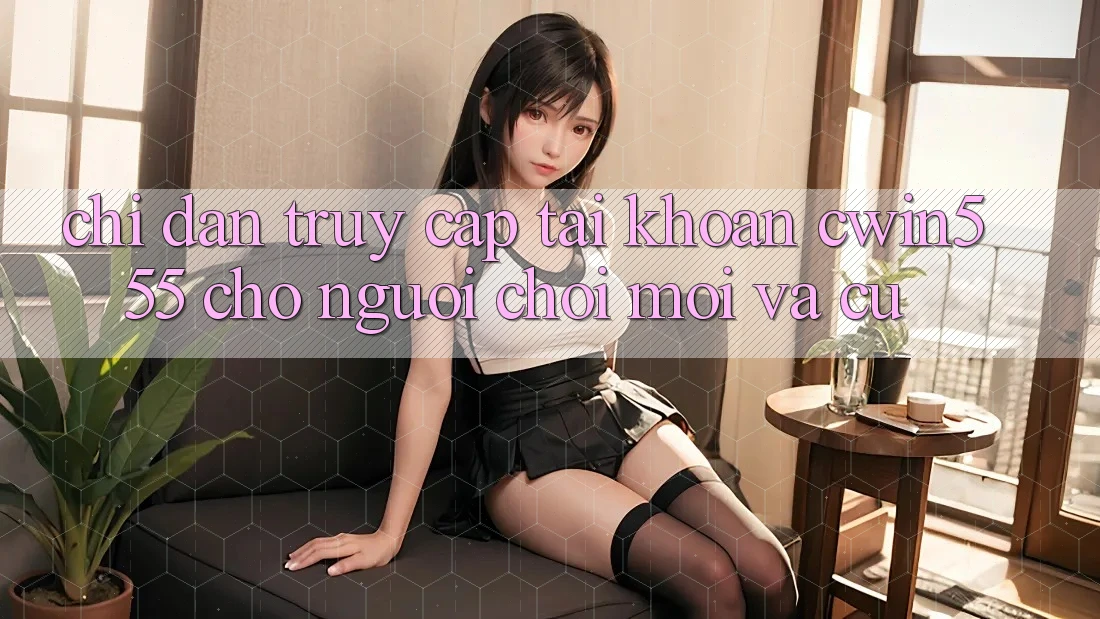 Chỉ dẫn Truy cập tài khoản cwin555 Cho Người Chơi Mới Và Cũ Chỉ dẫn Truy cập tài khoản cwin555 Cho Người Chơi Mới Và Cũ