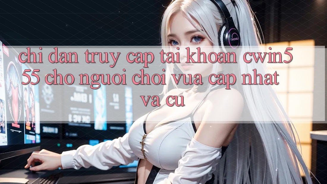 Chỉ dẫn Truy cập tài khoản cwin555 Cho Người Chơi Vừa cập nhật Và Cũ
