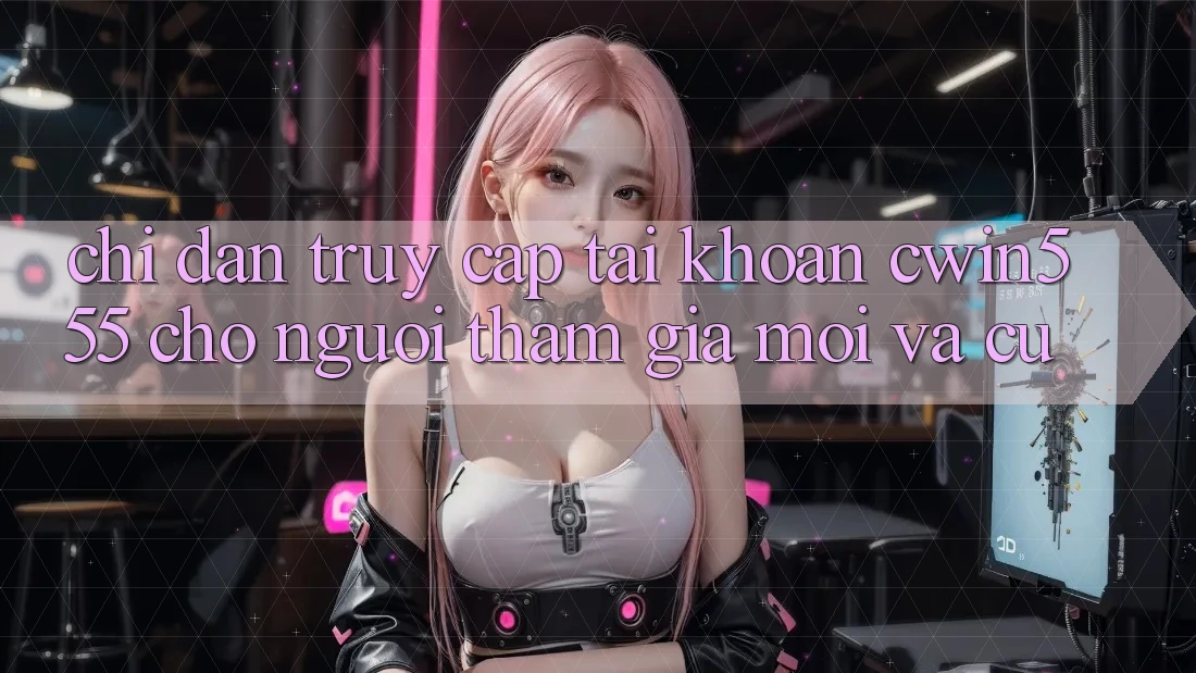 Chỉ dẫn Truy cập tài khoản cwin555 Cho Người tham gia Mới Và Cũ