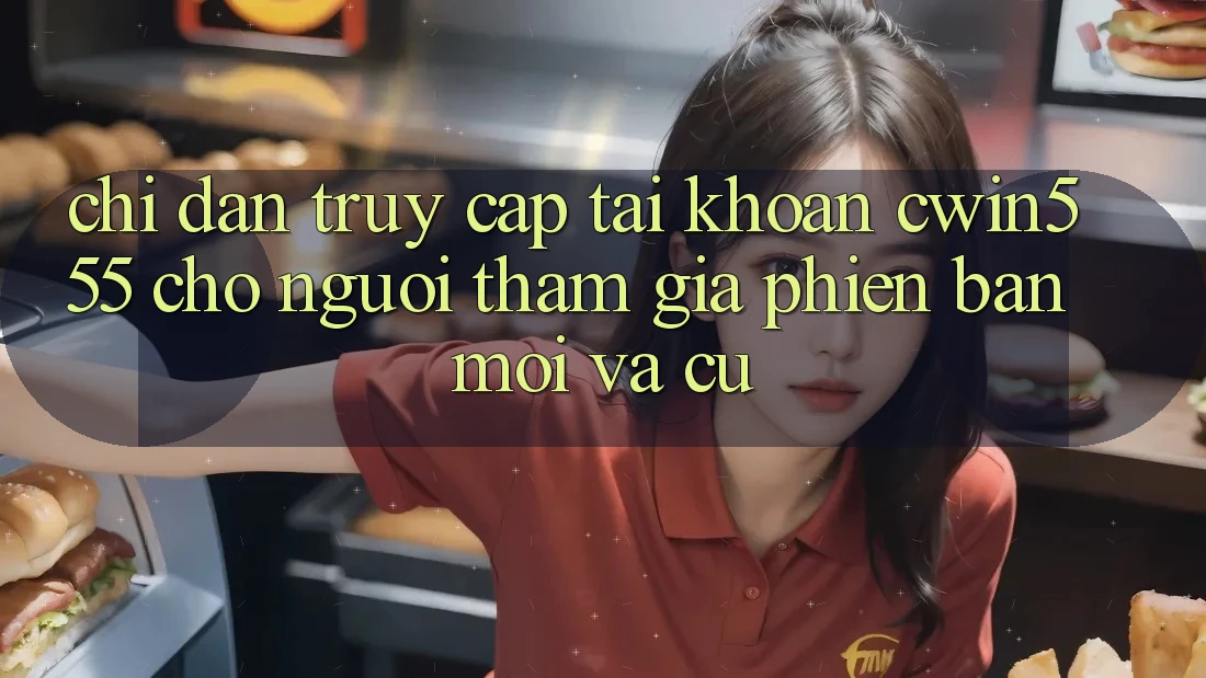 Chỉ dẫn Truy cập tài khoản cwin555 Cho Người tham gia Phiên bản mới Và Cũ