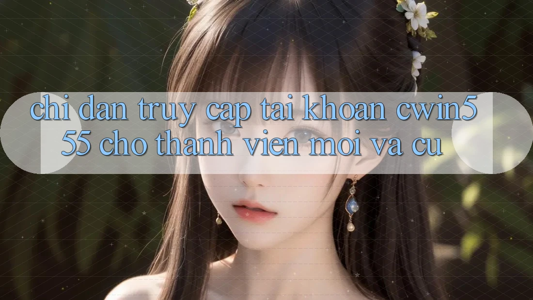 Chỉ dẫn Truy cập tài khoản cwin555 Cho Thành viên Mới Và Cũ