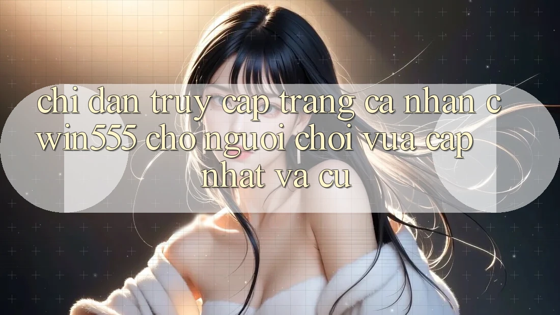 Chỉ dẫn Truy cập trang cá nhân cwin555 Cho Người Chơi Vừa cập nhật Và Cũ