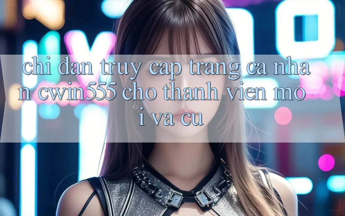 Chỉ dẫn Truy cập trang cá nhân cwin555 Cho Thành viên Mới Và Cũ