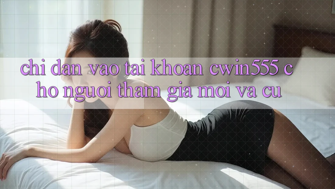 Chỉ dẫn Vào tài khoản cwin555 Cho Người tham gia Mới Và Cũ