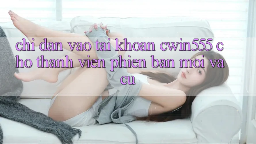 Chỉ dẫn Vào tài khoản cwin555 Cho Thành viên Phiên bản mới Và Cũ Chỉ dẫn Vào tài khoản cwin555 Cho Thành viên Phiên bản mới Và Cũ