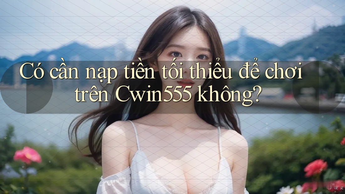 Có cần nạp tiền tối thiểu để chơi trên Cwin555 không?