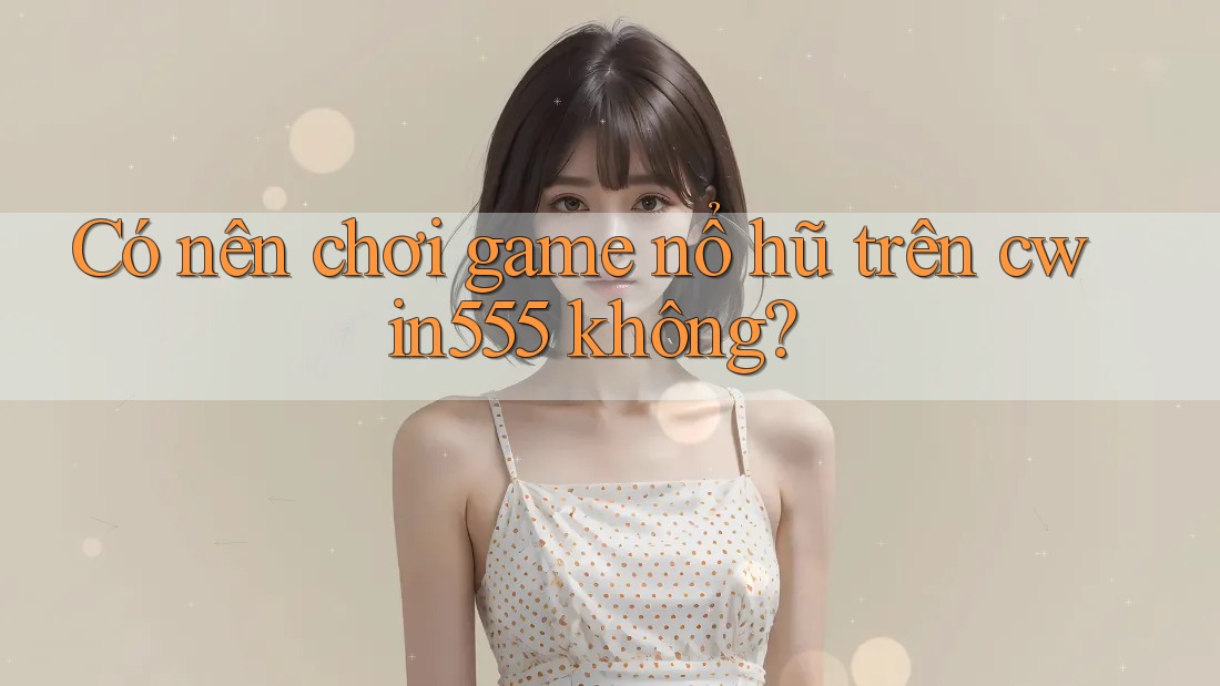Có nên chơi game nổ hũ trên cwin555 không?