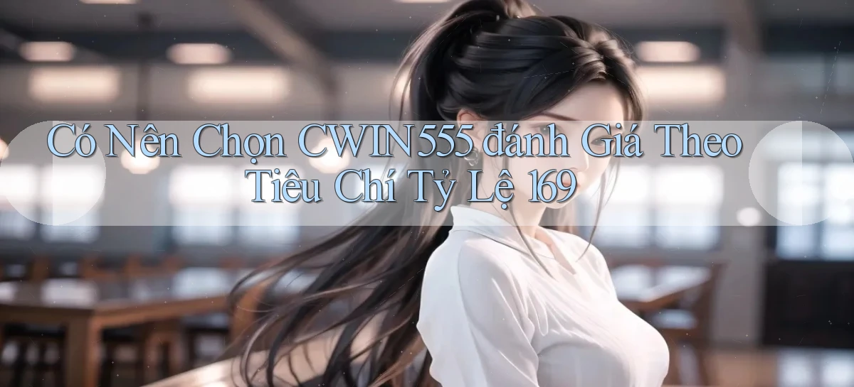 Có nên chọn cwin555 đánh giá theo tiêu chí tỷ lệ 169