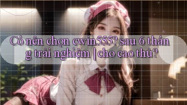 Có nên chọn cwin555 sau 6 tháng trải nghiệm cho cao thủ