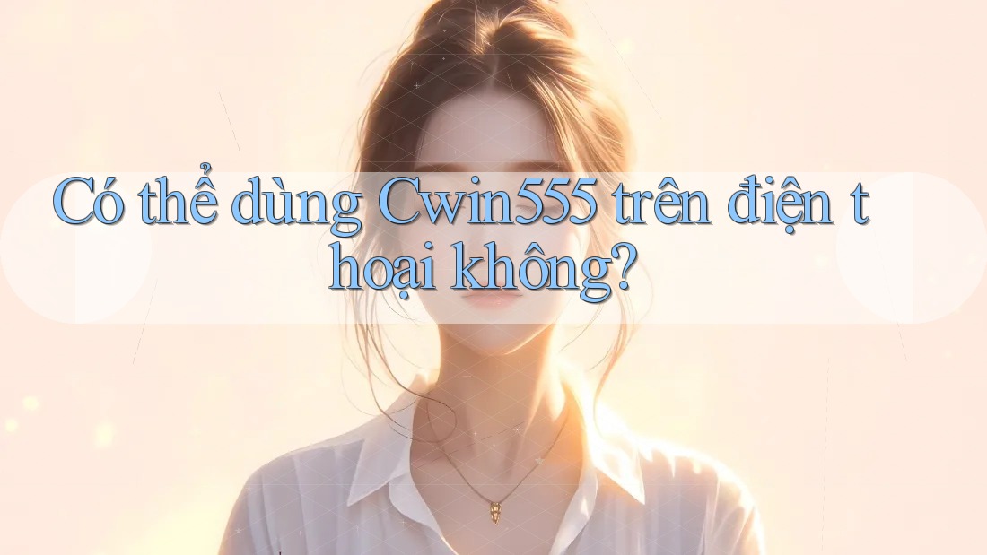Có thể dùng Cwin555 trên điện thoại không?
