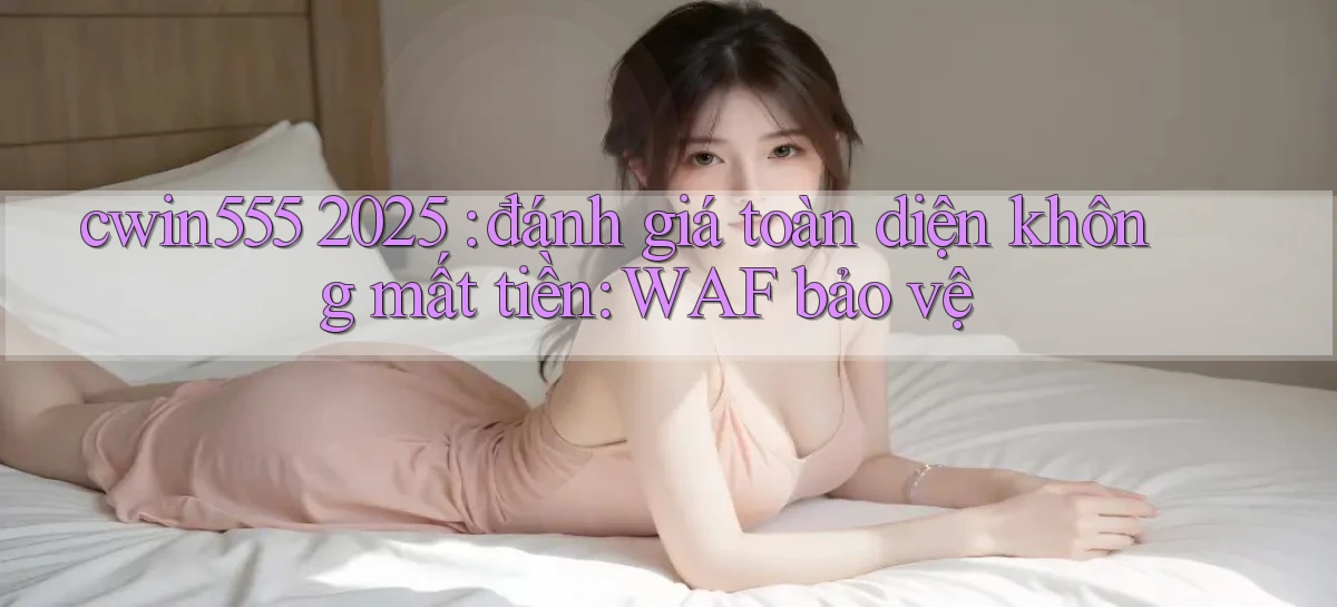 cwin555 2025 đánh giá toàn diện không mất tiền WAF bảo vệ