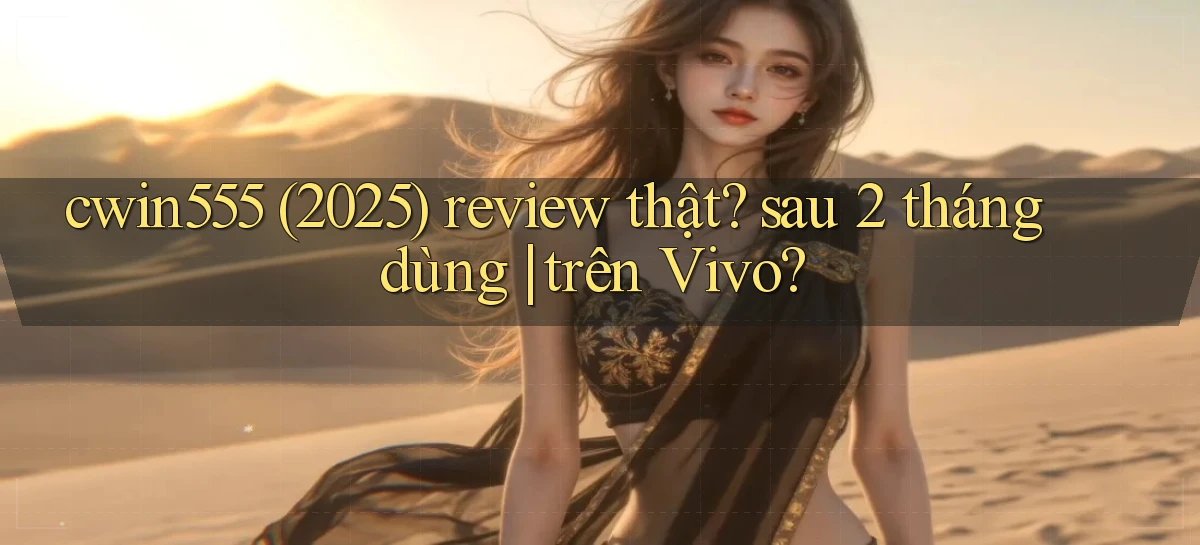 cwin555 (2025) review thật sau 2 tháng dùng trên Vivo