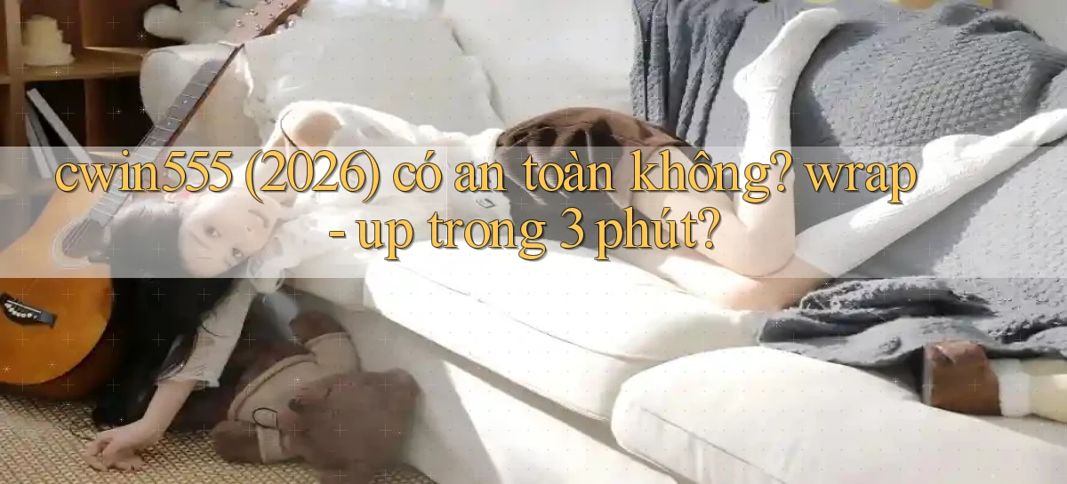 cwin555 (2026) có an toàn không wrap   up trong 3 phút