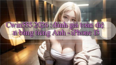 Cwin555 2026 đánh giá toàn diện bằng tiếng Anh   iPhone 13