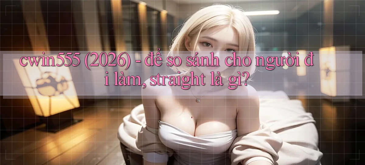 cwin555 (2026)   để so sánh cho người đi làm, straight là gì