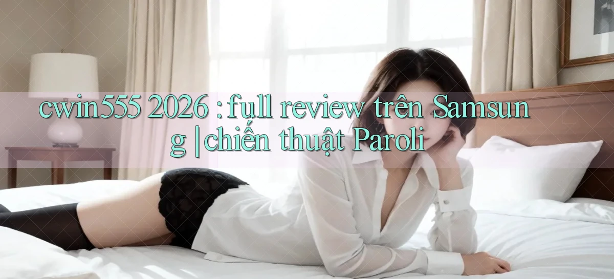 cwin555 2026 full review trên Samsung chiến thuật Paroli