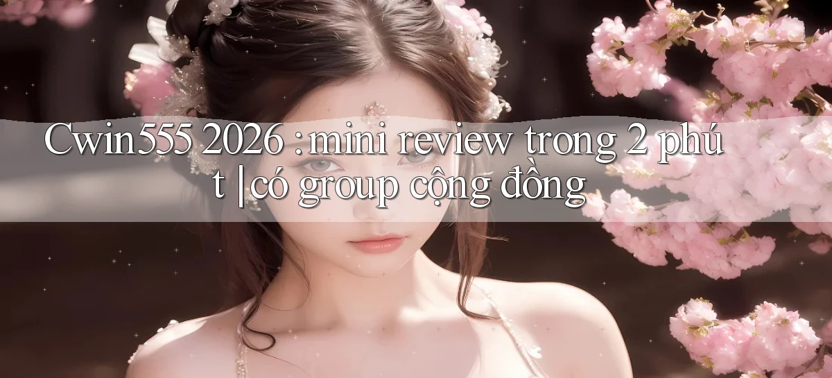 Cwin555 2026 mini review trong 2 phút có group cộng đồng