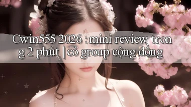 Cwin555 2026 mini review trong 2 phút có group cộng đồng