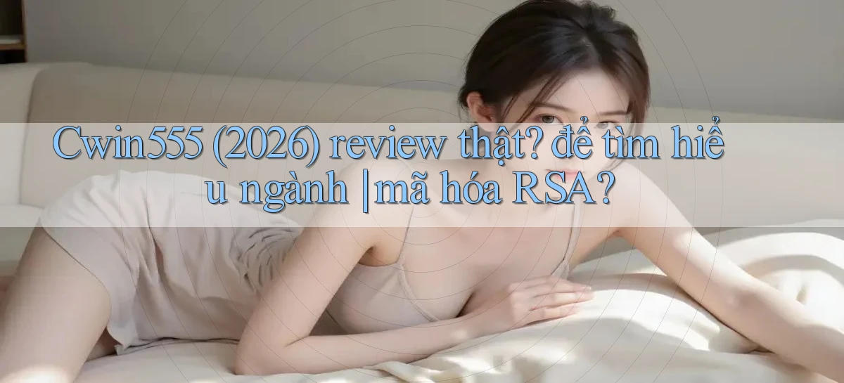 Cwin555 (2026) review thật để tìm hiểu ngành mã hóa RSA