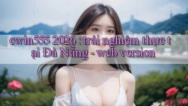 cwin555 2026 trải nghiệm thực tại Đà Nẵng   web version
