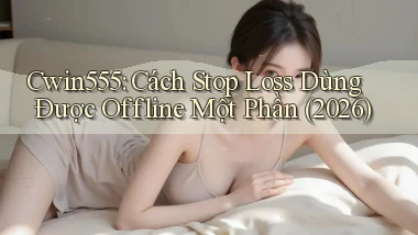 Cwin555 cách stop loss dùng được offline một phần (2026)