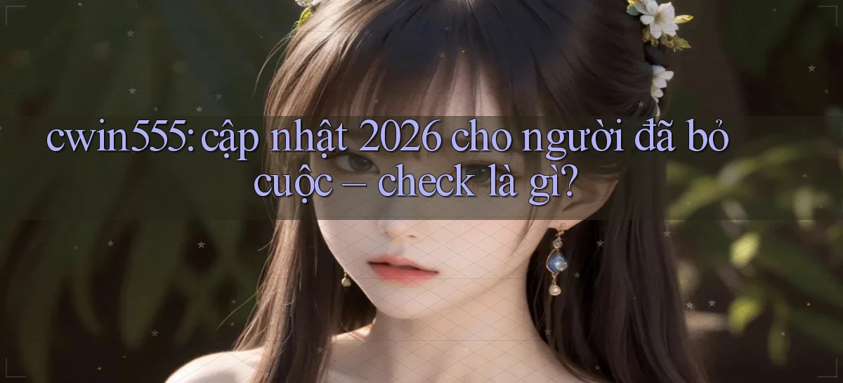 cwin555 cập nhật 2026 cho người đã bỏ cuộc check là gì