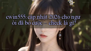cwin555 cập nhật 2026 cho người đã bỏ cuộc check là gì