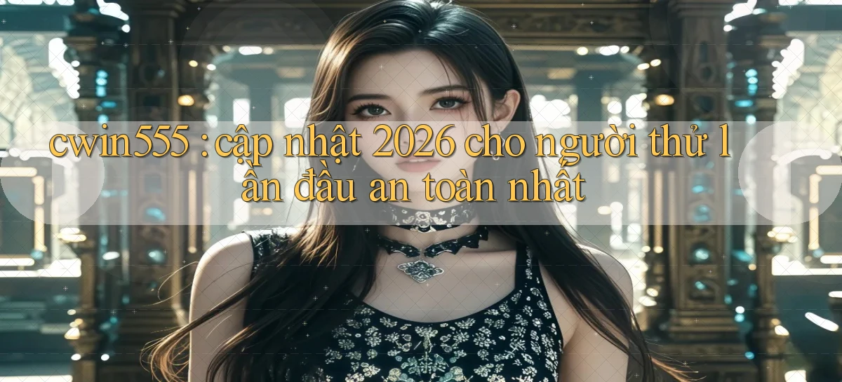 cwin555 cập nhật 2026 cho người thử lần đầu an toàn nhất