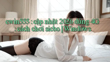 cwin555 cập nhật 2026 dùng 4G cách chơi sicbo Windows