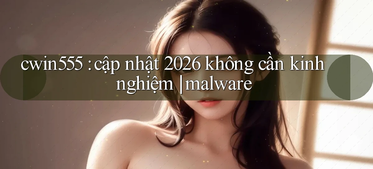 cwin555 cập nhật 2026 không cần kinh nghiệm malware