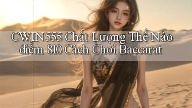 Cwin555 chất lượng thế nào điểm 810 cách chơi baccarat