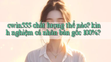 cwin555 chất lượng thế nào kinh nghiệm cá nhân bản gốc 100%