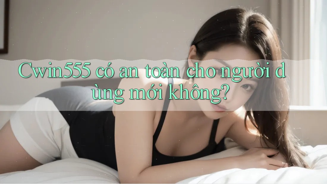 Cwin555 có an toàn cho người dùng mới không? Cwin555 có an toàn cho người dùng mới không?