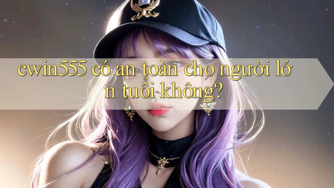 cwin555 có an toàn cho người lớn tuổi không? cwin555 có an toàn cho người lớn tuổi không?