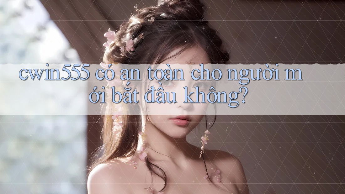 cwin555 có an toàn cho người mới bắt đầu không?