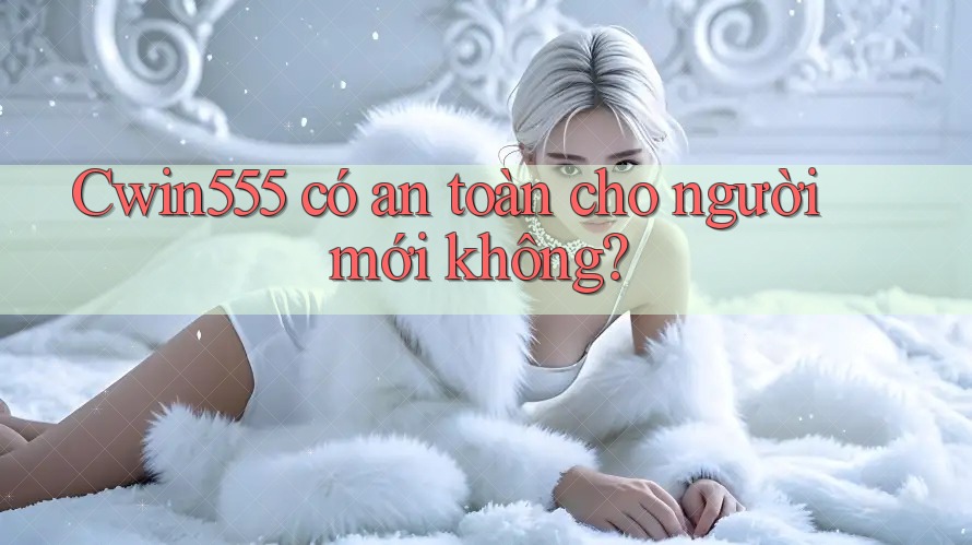 cwin555 có an toàn cho người mới không?