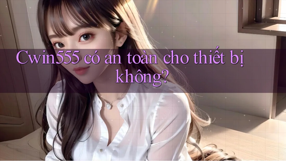 Cwin555 có an toàn cho thiết bị không? Cwin555 có an toàn cho thiết bị không?