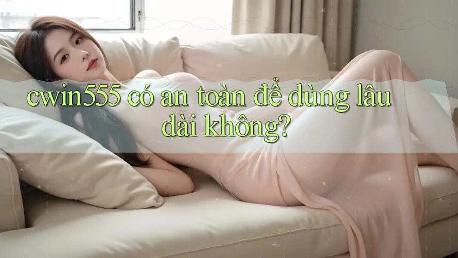 cwin555 có an toàn để dùng lâu dài không?