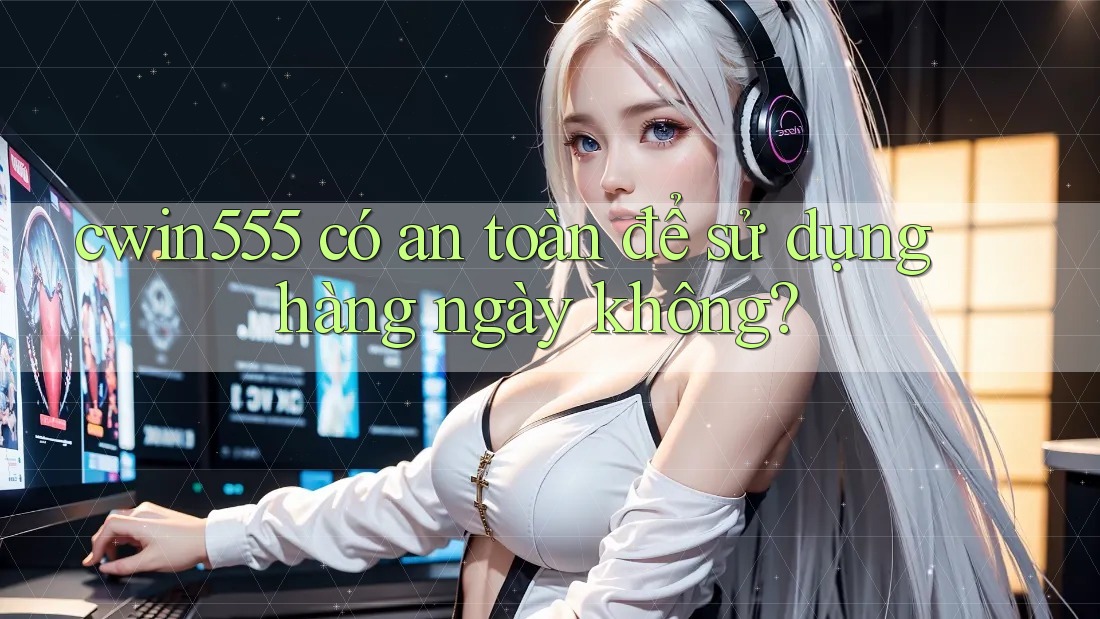 cwin555 có an toàn để sử dụng hàng ngày không?