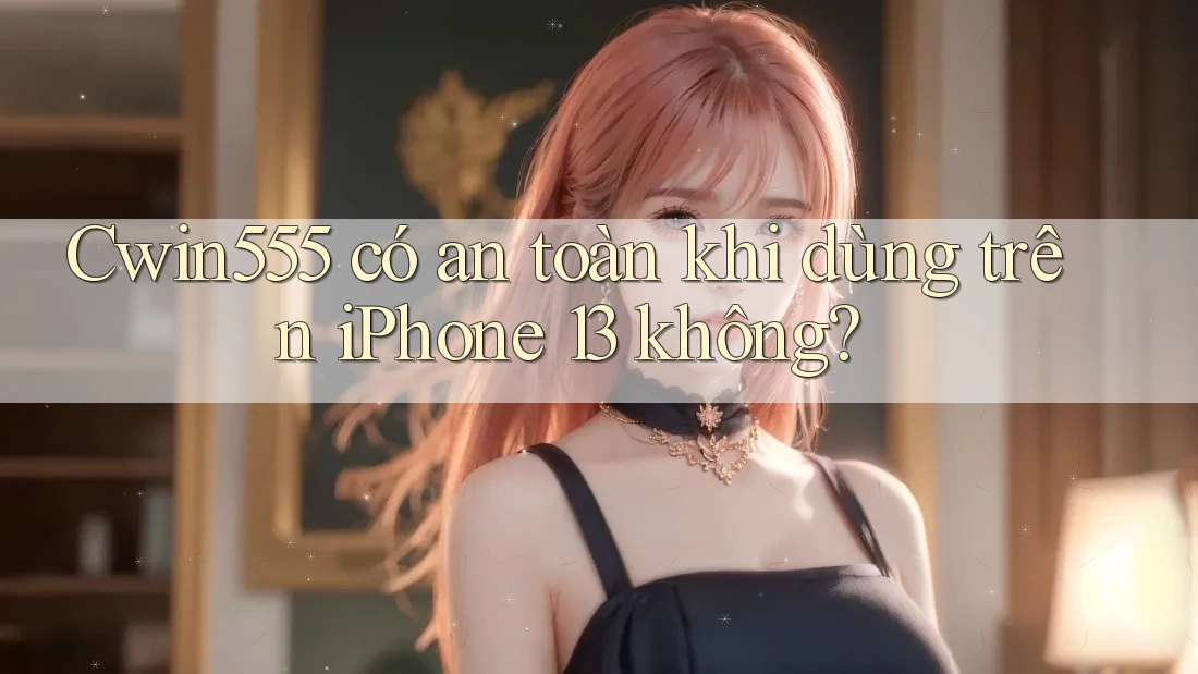 Cwin555 có an toàn khi dùng trên iPhone 13 không? Cwin555 có an toàn khi dùng trên iPhone 13 không?