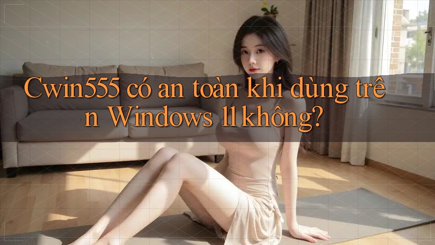 Cwin555 có an toàn khi dùng trên Windows 11 không? Cwin555 có an toàn khi dùng trên Windows 11 không?