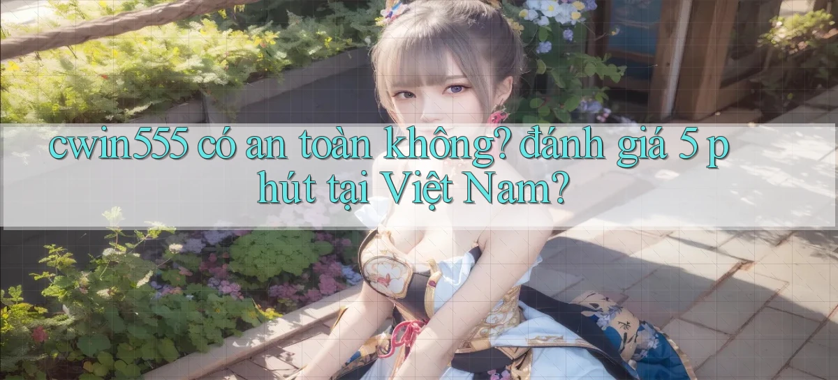cwin555 có an toàn không đánh giá 5 phút tại Việt Nam