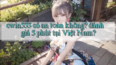cwin555 có an toàn không đánh giá 5 phút tại Việt Nam