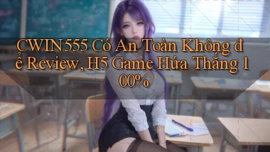 Cwin555 có an toàn không để review, H5 game hứa thắng 100%