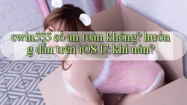 cwin555 có an toàn không hướng dẫn trên iOS 17 khi nản