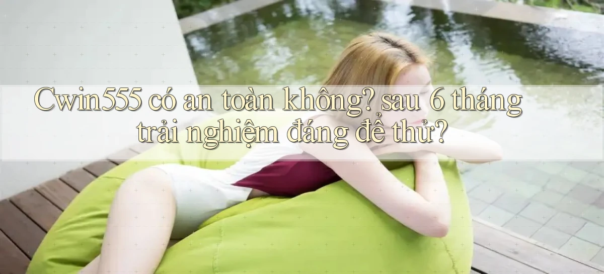 Cwin555 có an toàn không sau 6 tháng trải nghiệm đáng để thử