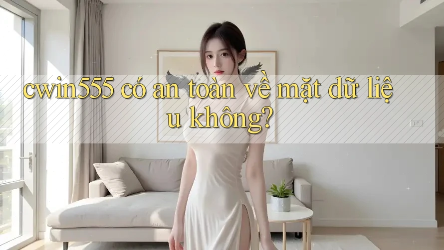 cwin555 có an toàn về mặt dữ liệu không?
