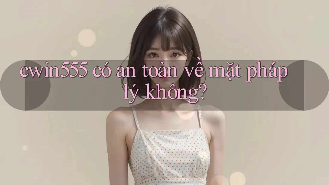 cwin555 có an toàn về mặt pháp lý không?